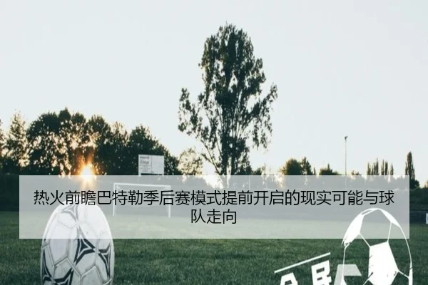 热火前瞻巴特勒季后赛模式提前开启的现实可能与球队走向