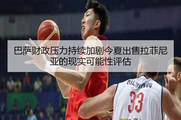 巴萨财政压力持续加剧今夏出售拉菲尼亚的现实可能性评估