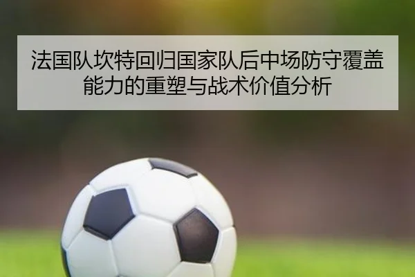 法国队坎特回归国家队后中场防守覆盖能力的重塑与战术价值分析