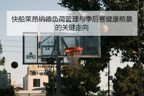 快船莱昂纳德负荷管理与季后赛健康前景的关键走向