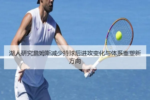 湖人研究詹姆斯减少持球后进攻变化与体系重塑新方向