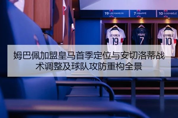 姆巴佩加盟皇马首季定位与安切洛蒂战术调整及球队攻防重构全景