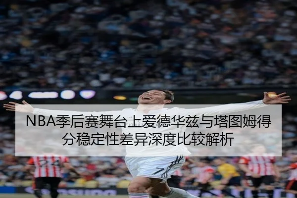 NBA季后赛舞台上爱德华兹与塔图姆得分稳定性差异深度比较解析