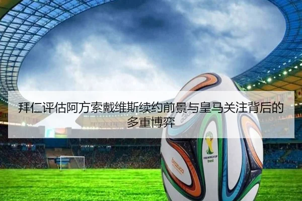 拜仁评估阿方索戴维斯续约前景与皇马关注背后的多重博弈
