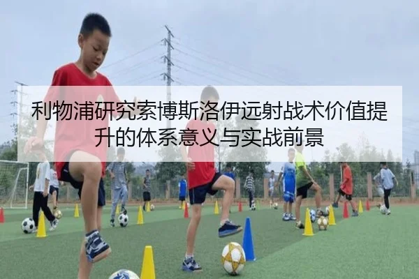 利物浦研究索博斯洛伊远射战术价值提升的体系意义与实战前景