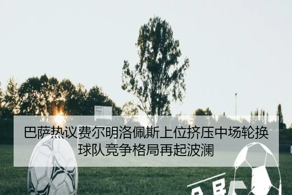 巴萨热议费尔明洛佩斯上位挤压中场轮换球队竞争格局再起波澜