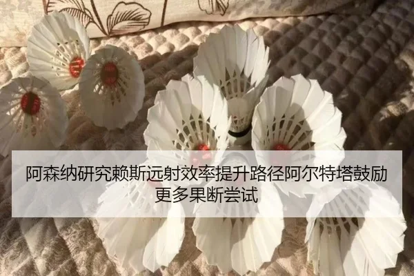 阿森纳研究赖斯远射效率提升路径阿尔特塔鼓励更多果断尝试